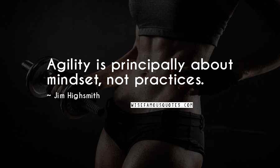 Jim Highsmith Quotes: Agility is principally about mindset, not practices.