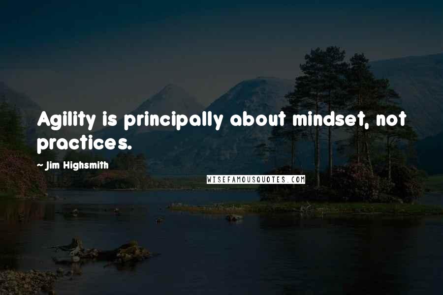 Jim Highsmith Quotes: Agility is principally about mindset, not practices.