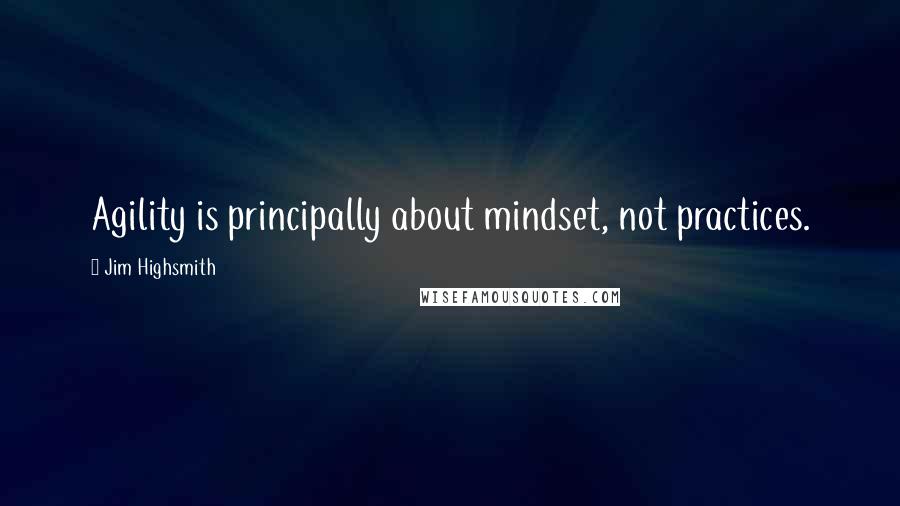 Jim Highsmith Quotes: Agility is principally about mindset, not practices.