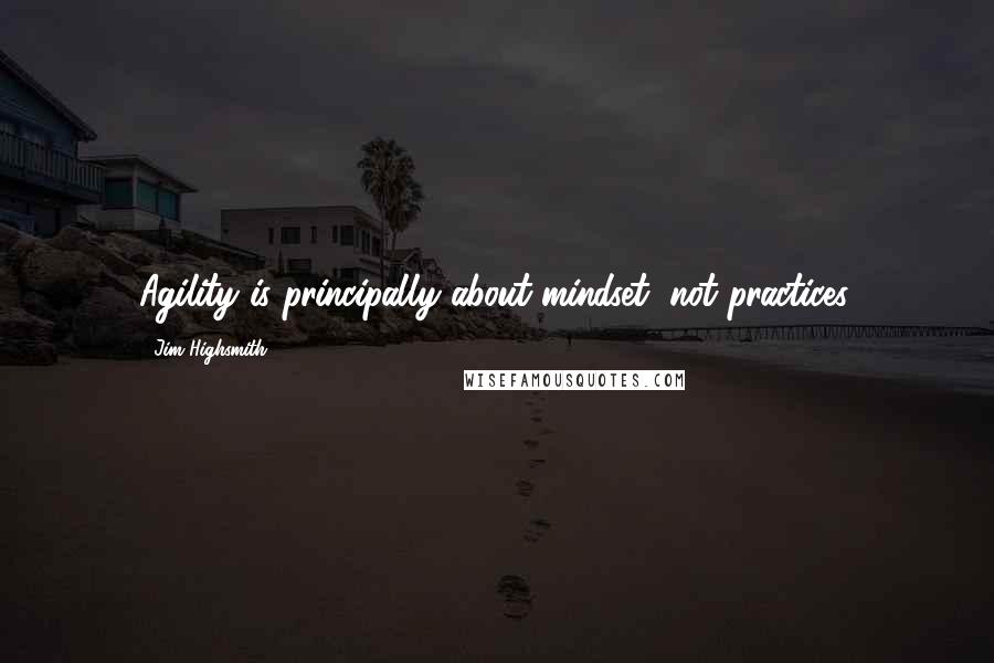 Jim Highsmith Quotes: Agility is principally about mindset, not practices.