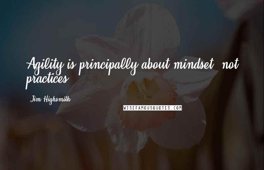 Jim Highsmith Quotes: Agility is principally about mindset, not practices.