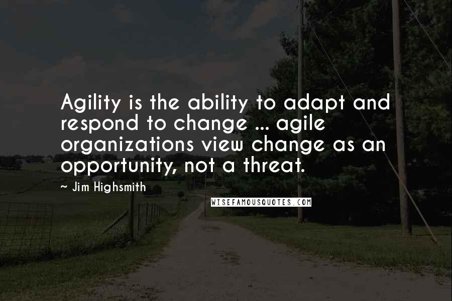 Jim Highsmith Quotes: Agility is the ability to adapt and respond to change ... agile organizations view change as an opportunity, not a threat.