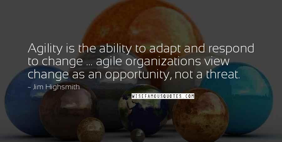 Jim Highsmith Quotes: Agility is the ability to adapt and respond to change ... agile organizations view change as an opportunity, not a threat.