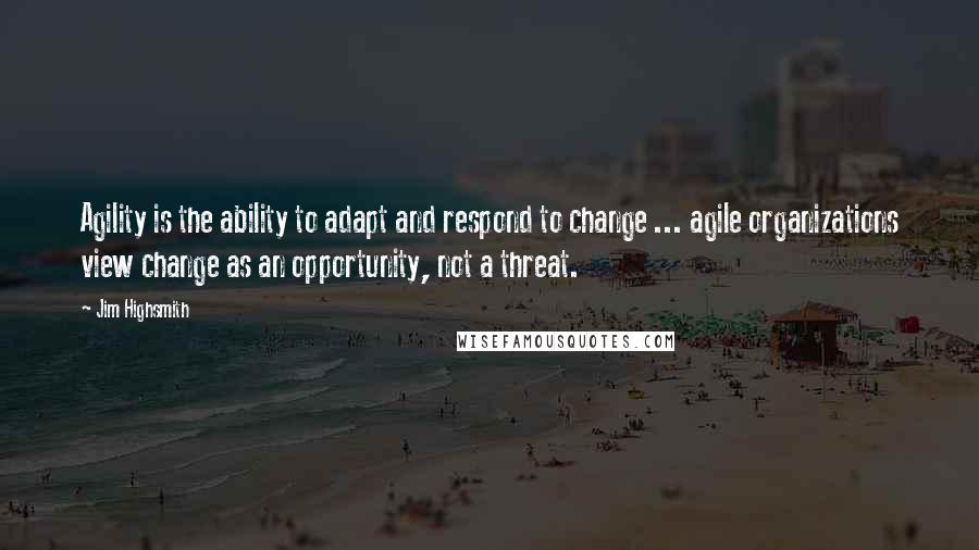 Jim Highsmith Quotes: Agility is the ability to adapt and respond to change ... agile organizations view change as an opportunity, not a threat.