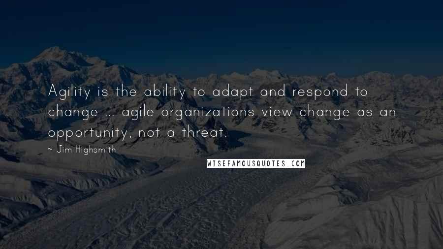 Jim Highsmith Quotes: Agility is the ability to adapt and respond to change ... agile organizations view change as an opportunity, not a threat.