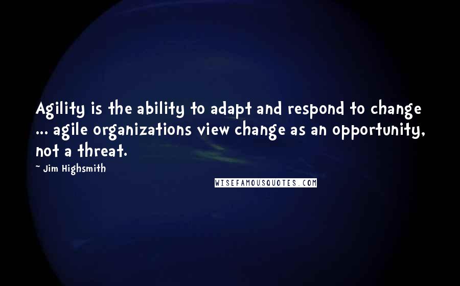 Jim Highsmith Quotes: Agility is the ability to adapt and respond to change ... agile organizations view change as an opportunity, not a threat.