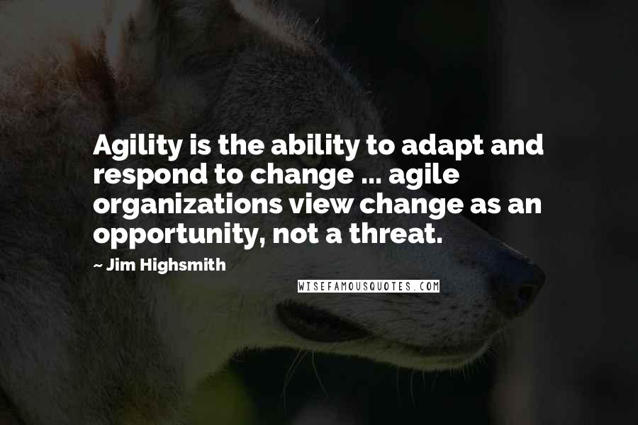 Jim Highsmith Quotes: Agility is the ability to adapt and respond to change ... agile organizations view change as an opportunity, not a threat.
