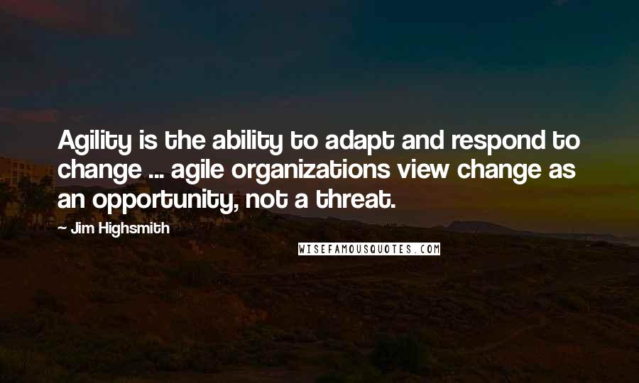 Jim Highsmith Quotes: Agility is the ability to adapt and respond to change ... agile organizations view change as an opportunity, not a threat.