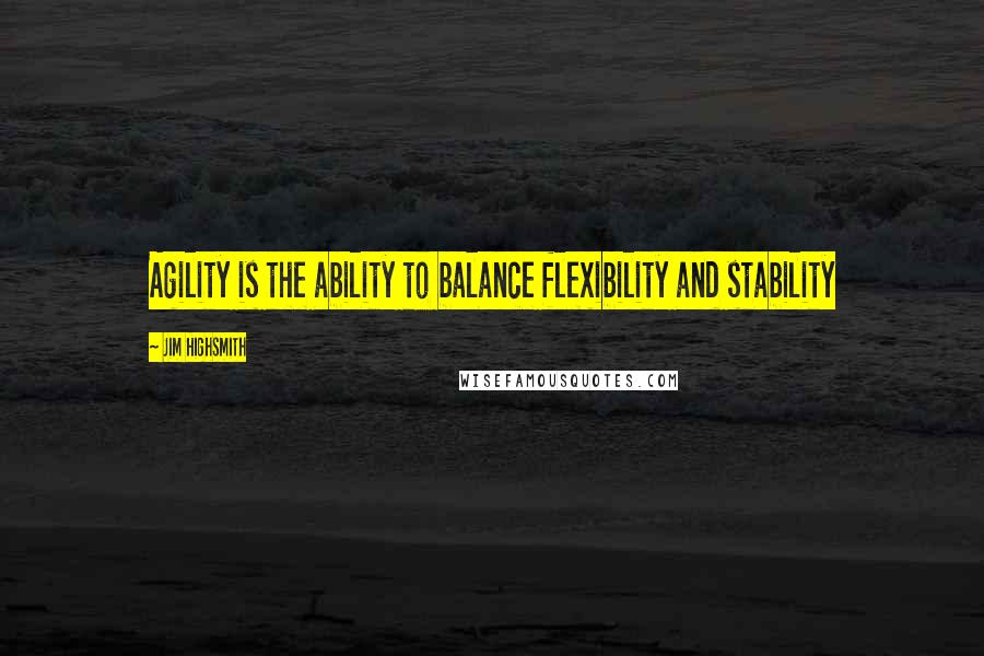 Jim Highsmith Quotes: Agility is the ability to balance flexibility and stability