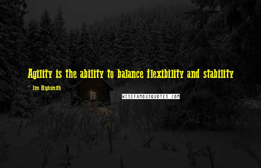 Jim Highsmith Quotes: Agility is the ability to balance flexibility and stability