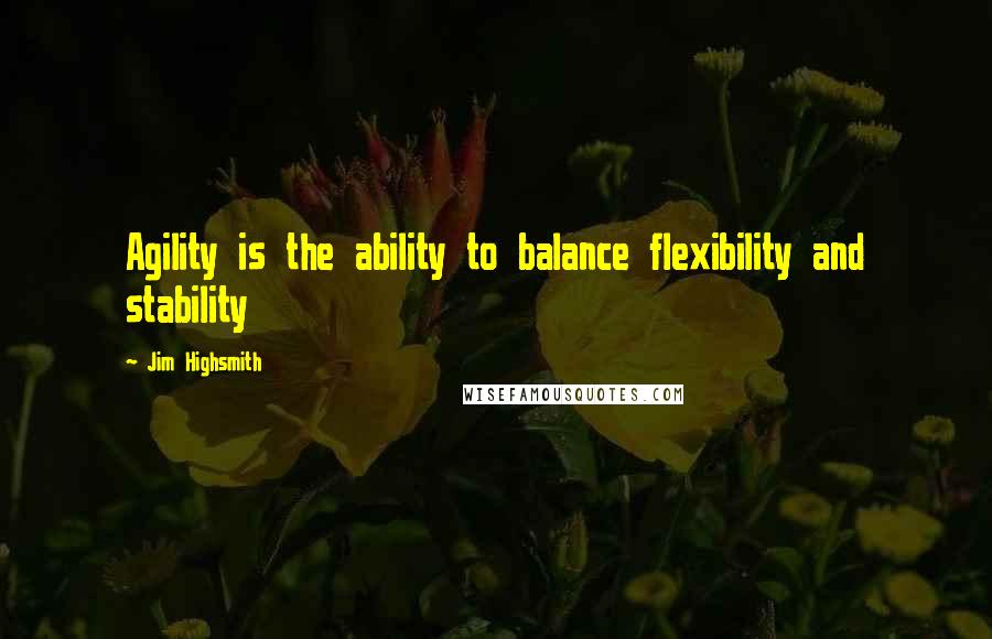 Jim Highsmith Quotes: Agility is the ability to balance flexibility and stability