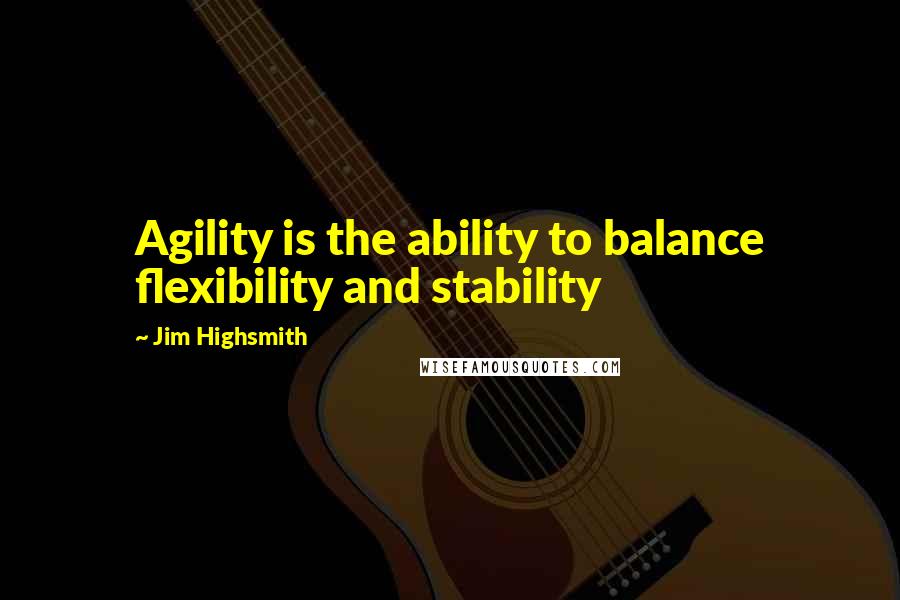 Jim Highsmith Quotes: Agility is the ability to balance flexibility and stability