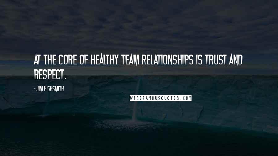 Jim Highsmith Quotes: At the core of healthy team relationships is trust and respect.