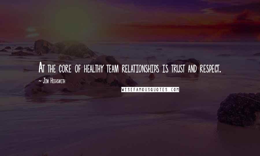 Jim Highsmith Quotes: At the core of healthy team relationships is trust and respect.