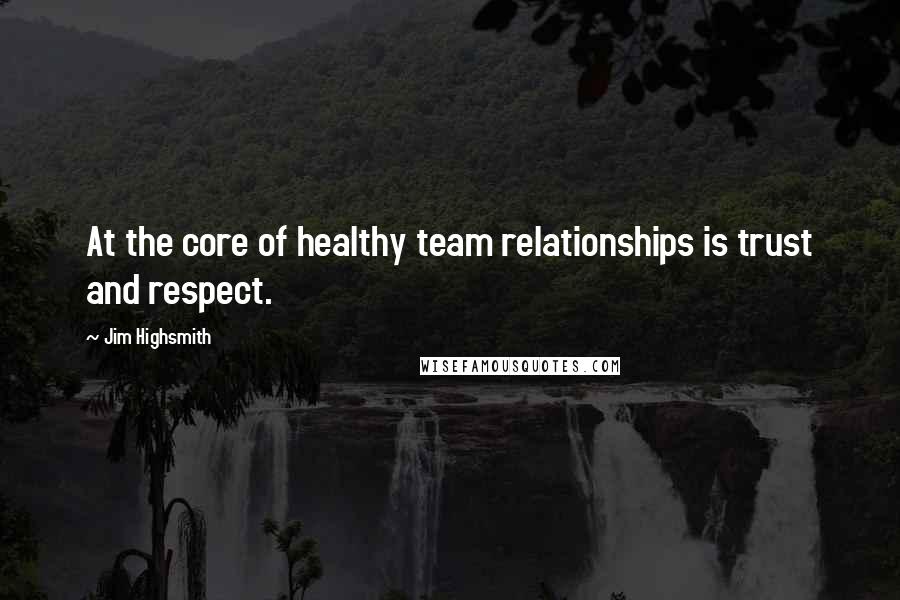 Jim Highsmith Quotes: At the core of healthy team relationships is trust and respect.
