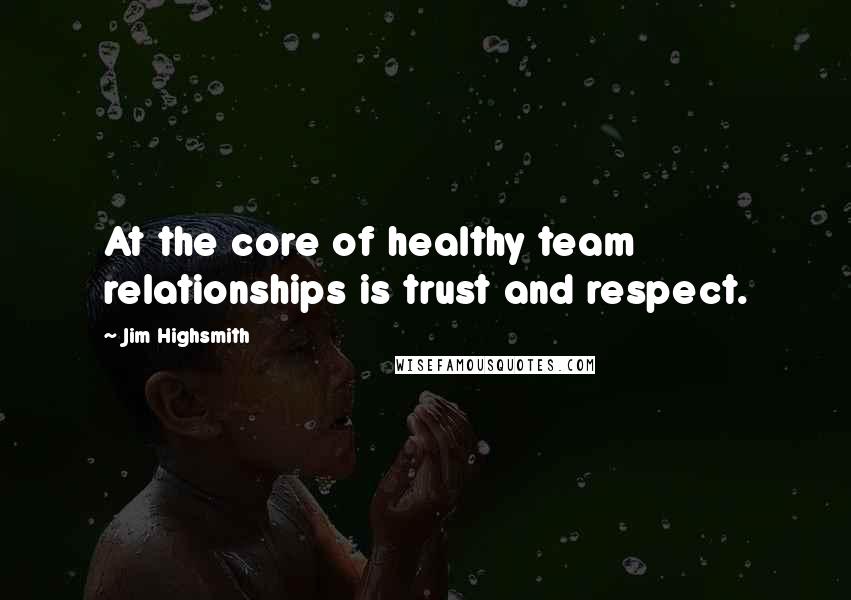 Jim Highsmith Quotes: At the core of healthy team relationships is trust and respect.