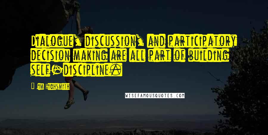 Jim Highsmith Quotes: Dialogue, discussion, and participatory decision making are all part of building self-discipline.