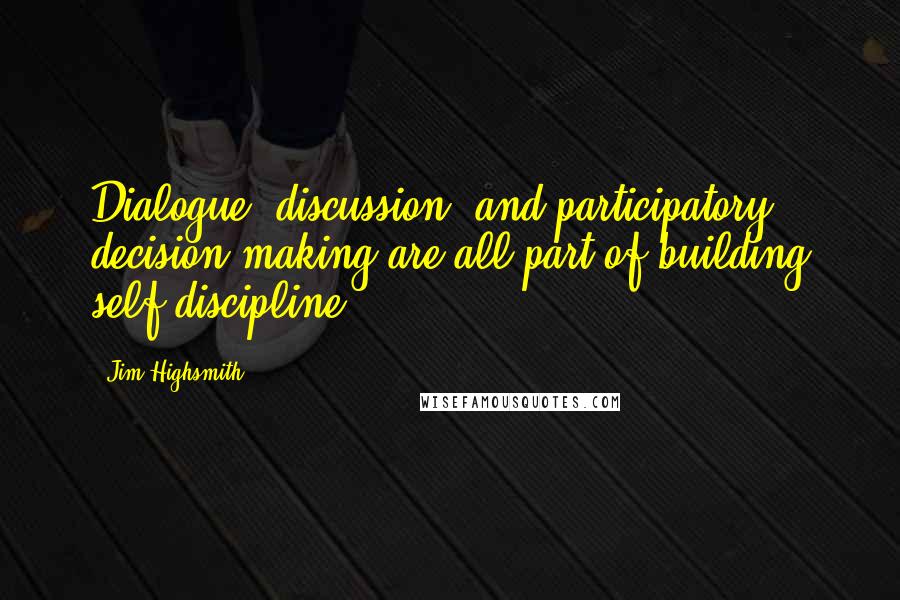 Jim Highsmith Quotes: Dialogue, discussion, and participatory decision making are all part of building self-discipline.