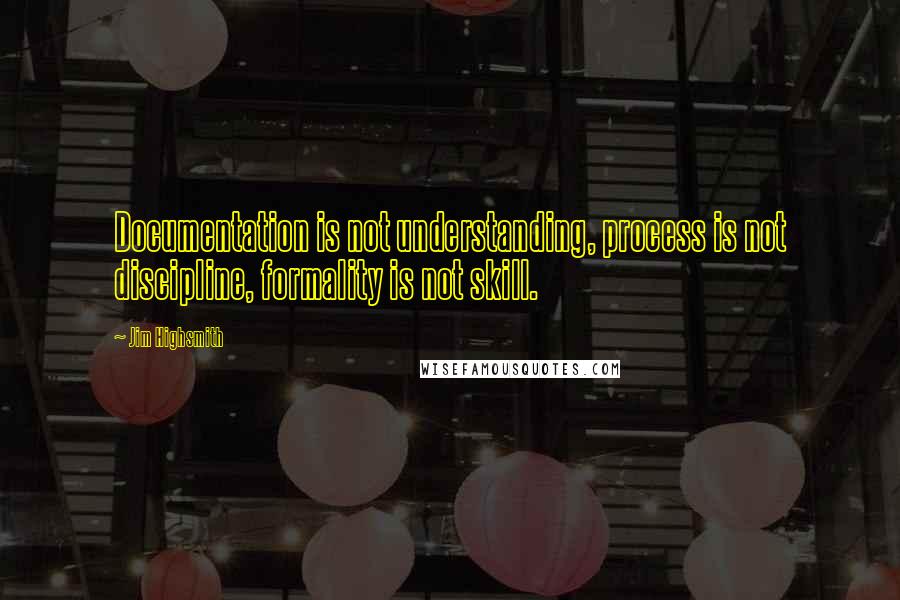 Jim Highsmith Quotes: Documentation is not understanding, process is not discipline, formality is not skill.