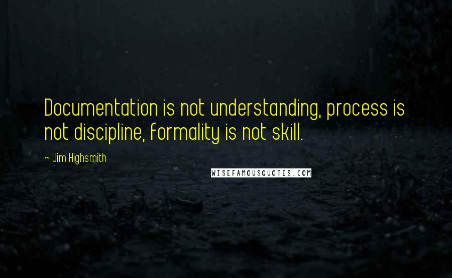 Jim Highsmith Quotes: Documentation is not understanding, process is not discipline, formality is not skill.