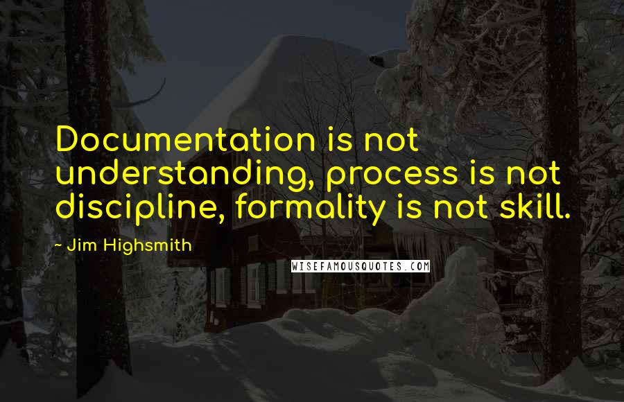 Jim Highsmith Quotes: Documentation is not understanding, process is not discipline, formality is not skill.