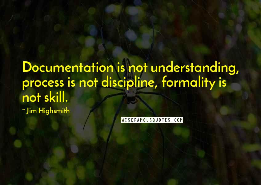 Jim Highsmith Quotes: Documentation is not understanding, process is not discipline, formality is not skill.