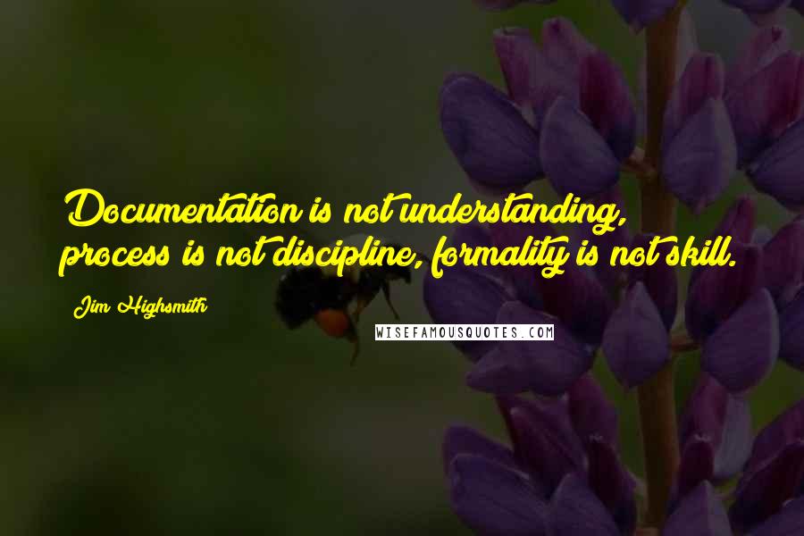 Jim Highsmith Quotes: Documentation is not understanding, process is not discipline, formality is not skill.