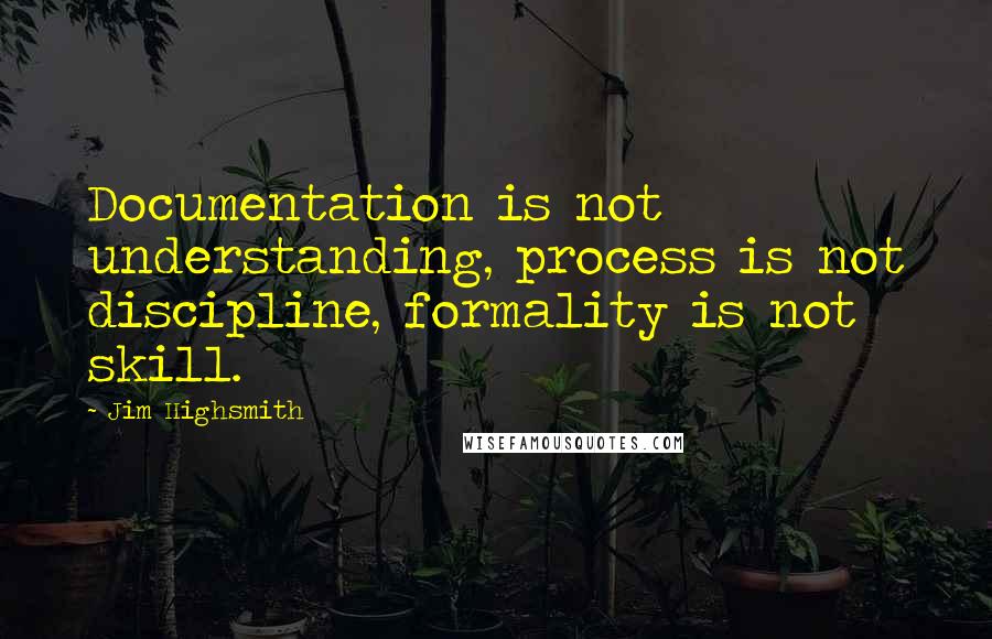 Jim Highsmith Quotes: Documentation is not understanding, process is not discipline, formality is not skill.