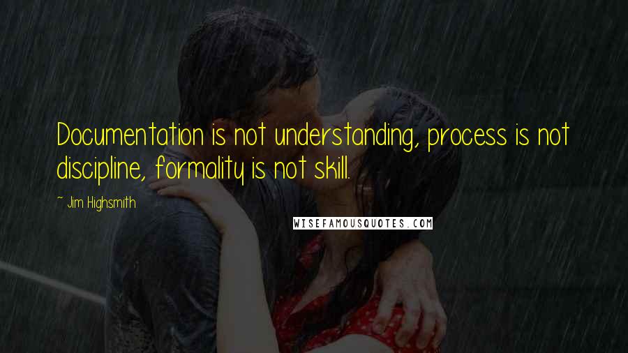 Jim Highsmith Quotes: Documentation is not understanding, process is not discipline, formality is not skill.