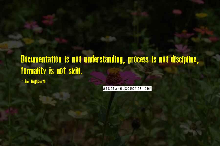 Jim Highsmith Quotes: Documentation is not understanding, process is not discipline, formality is not skill.