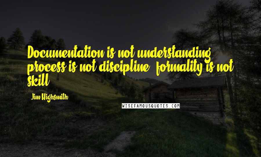 Jim Highsmith Quotes: Documentation is not understanding, process is not discipline, formality is not skill.