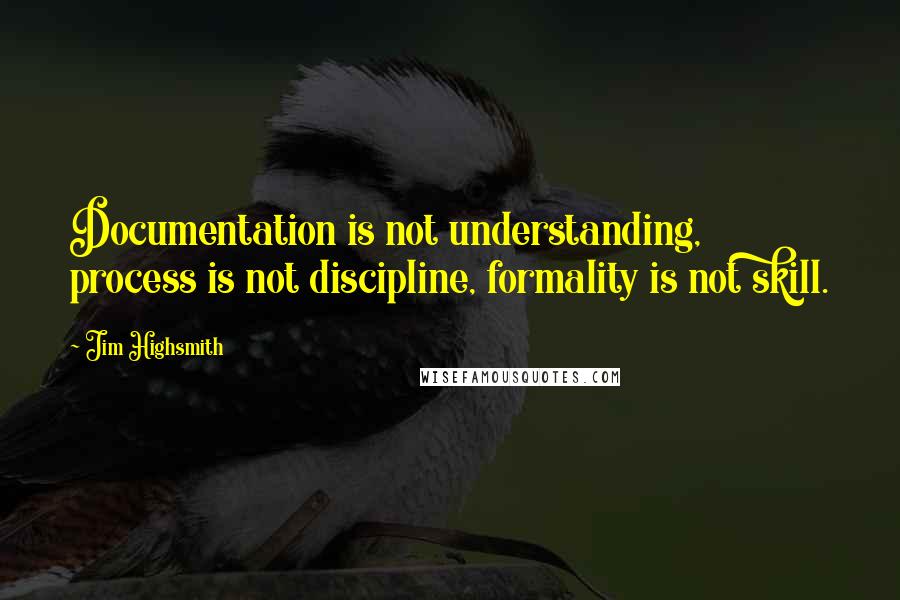 Jim Highsmith Quotes: Documentation is not understanding, process is not discipline, formality is not skill.