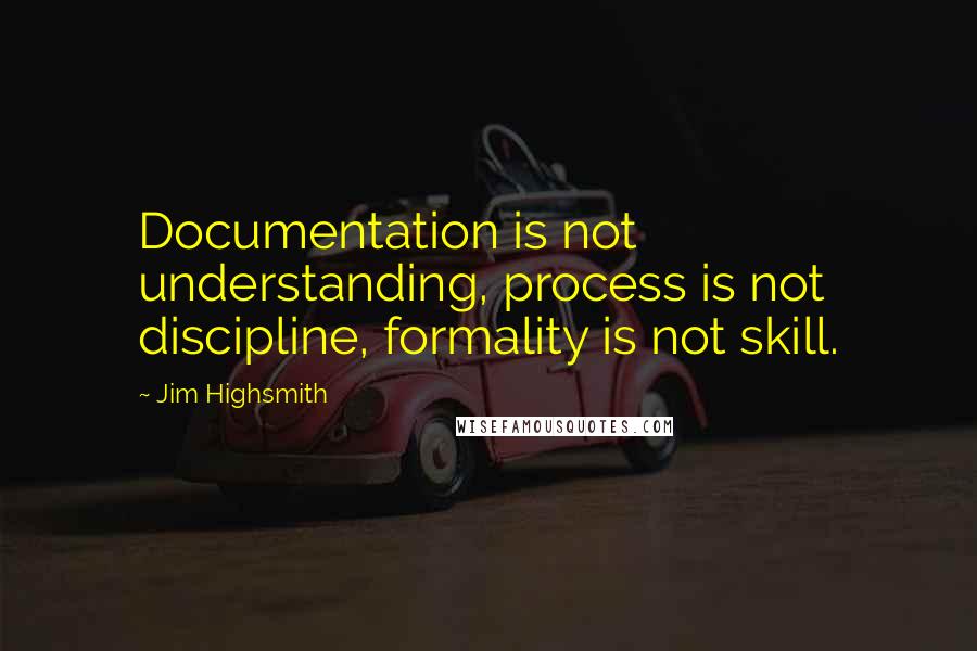 Jim Highsmith Quotes: Documentation is not understanding, process is not discipline, formality is not skill.