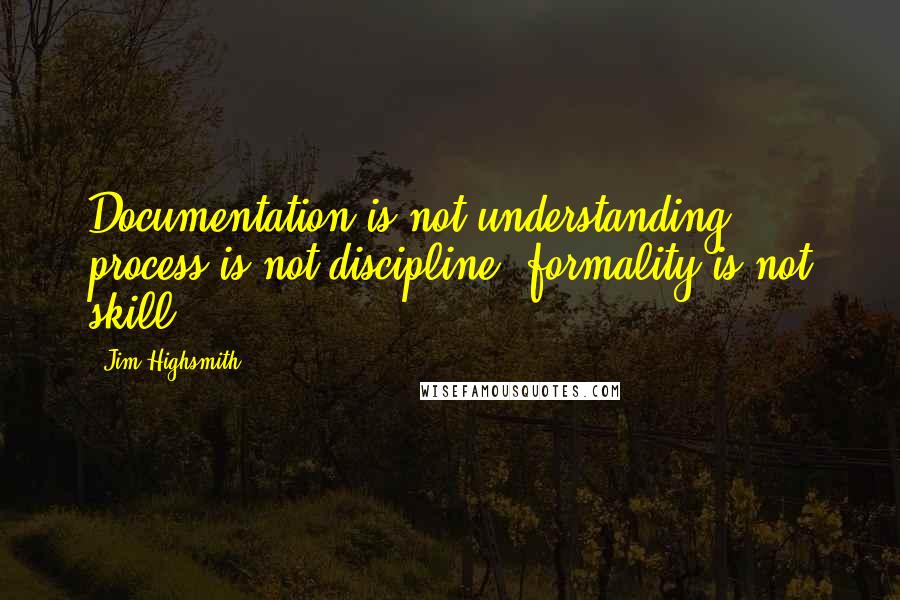 Jim Highsmith Quotes: Documentation is not understanding, process is not discipline, formality is not skill.