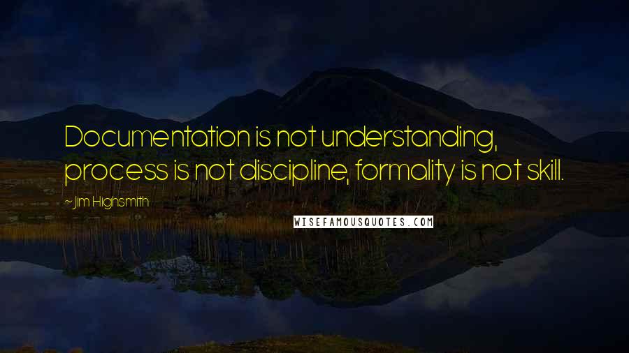 Jim Highsmith Quotes: Documentation is not understanding, process is not discipline, formality is not skill.