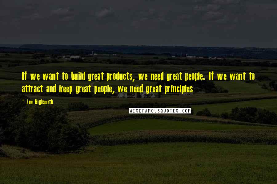 Jim Highsmith Quotes: If we want to build great products, we need great people. If we want to attract and keep great people, we need great principles