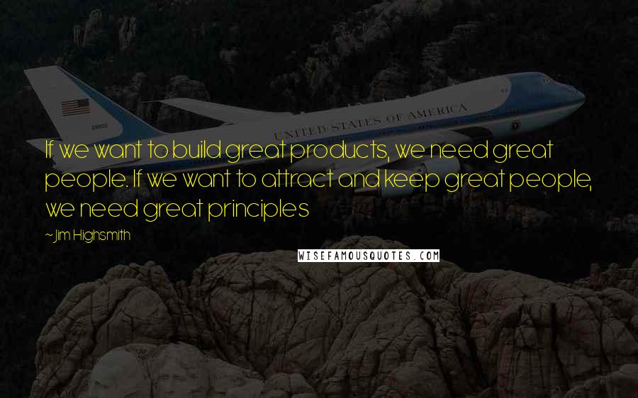 Jim Highsmith Quotes: If we want to build great products, we need great people. If we want to attract and keep great people, we need great principles