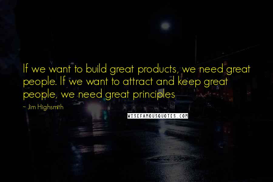 Jim Highsmith Quotes: If we want to build great products, we need great people. If we want to attract and keep great people, we need great principles