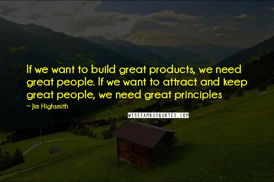 Jim Highsmith Quotes: If we want to build great products, we need great people. If we want to attract and keep great people, we need great principles