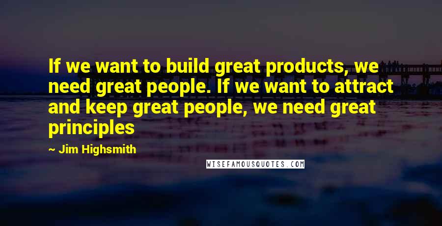 Jim Highsmith Quotes: If we want to build great products, we need great people. If we want to attract and keep great people, we need great principles