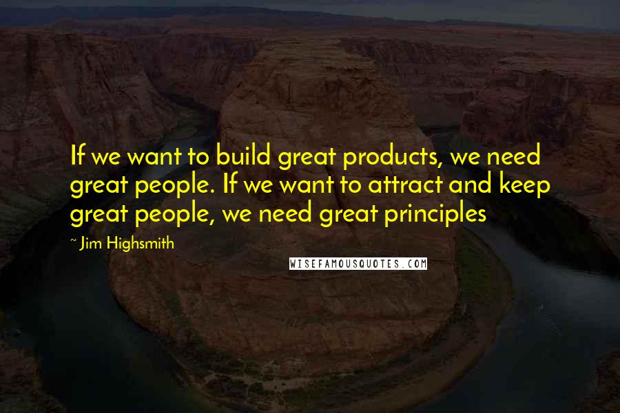 Jim Highsmith Quotes: If we want to build great products, we need great people. If we want to attract and keep great people, we need great principles