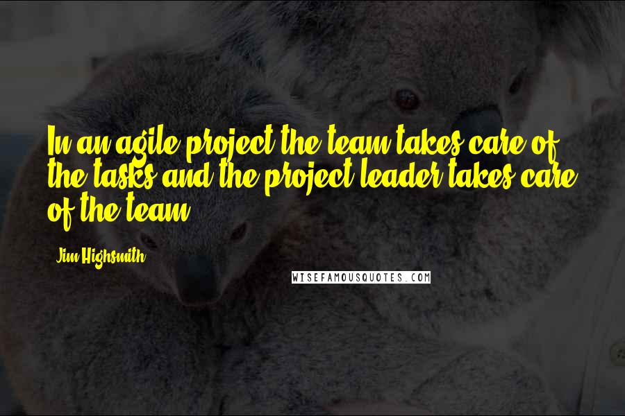 Jim Highsmith Quotes: In an agile project the team takes care of the tasks and the project leader takes care of the team.