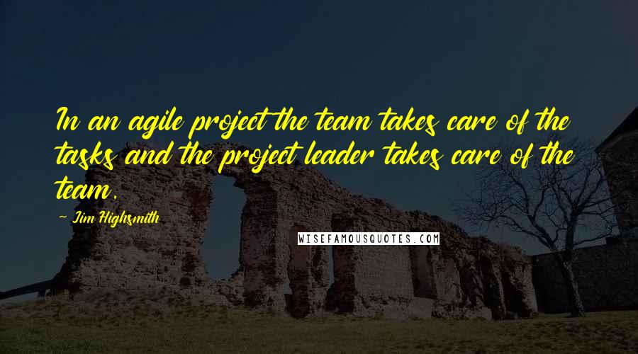 Jim Highsmith Quotes: In an agile project the team takes care of the tasks and the project leader takes care of the team.