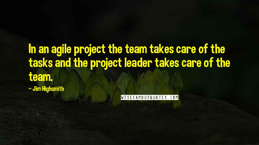 Jim Highsmith Quotes: In an agile project the team takes care of the tasks and the project leader takes care of the team.