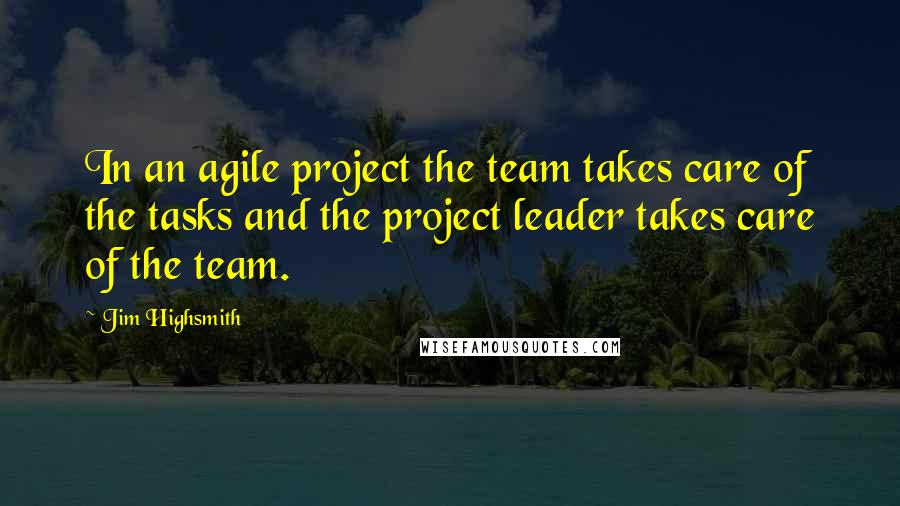 Jim Highsmith Quotes: In an agile project the team takes care of the tasks and the project leader takes care of the team.