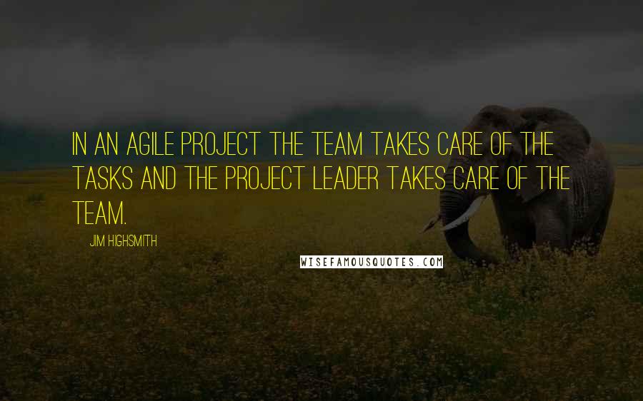 Jim Highsmith Quotes: In an agile project the team takes care of the tasks and the project leader takes care of the team.