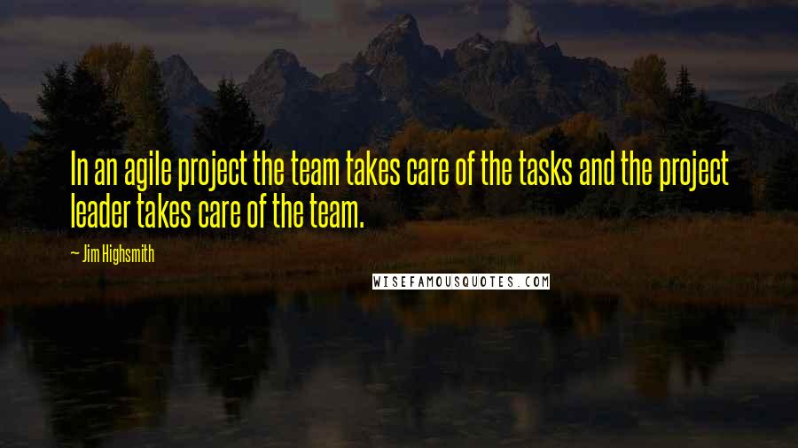 Jim Highsmith Quotes: In an agile project the team takes care of the tasks and the project leader takes care of the team.