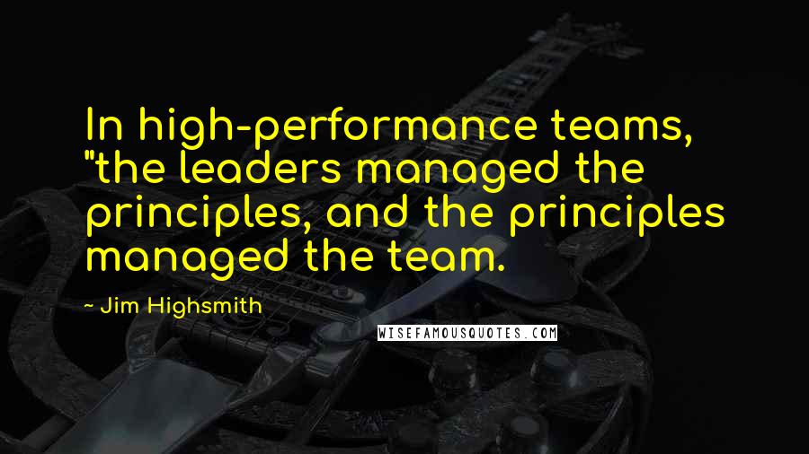 Jim Highsmith Quotes: In high-performance teams, "the leaders managed the principles, and the principles managed the team.