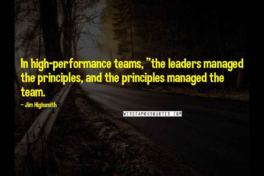 Jim Highsmith Quotes: In high-performance teams, "the leaders managed the principles, and the principles managed the team.