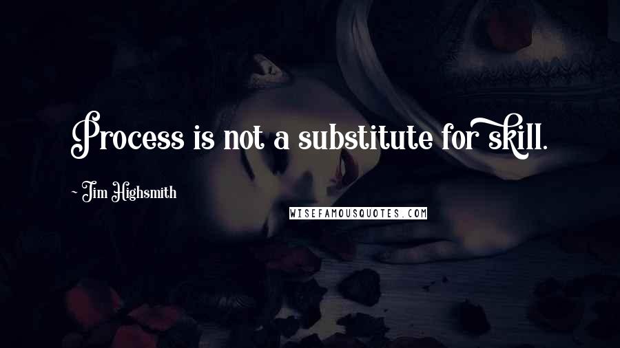 Jim Highsmith Quotes: Process is not a substitute for skill.